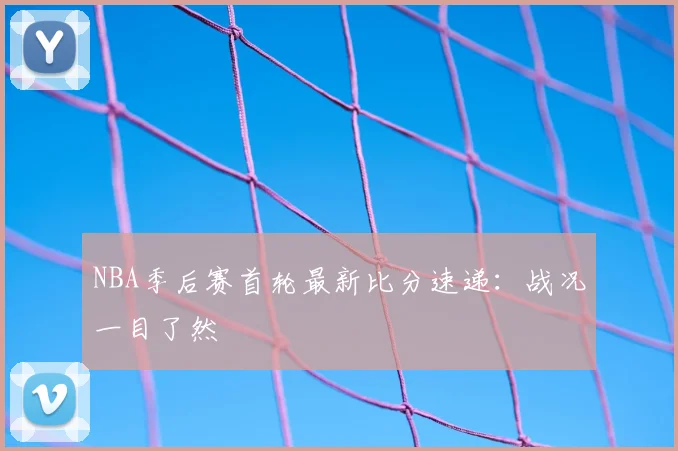NBA季后赛首轮最新比分速递：战况一目了然