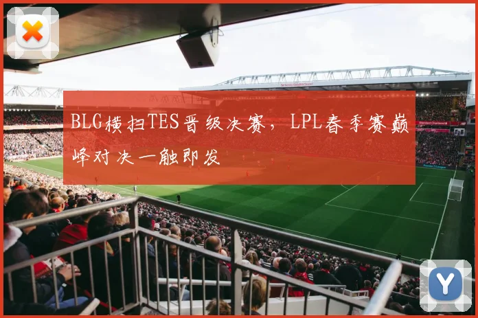 BLG横扫TES晋级决赛，LPL春季赛巅峰对决一触即发