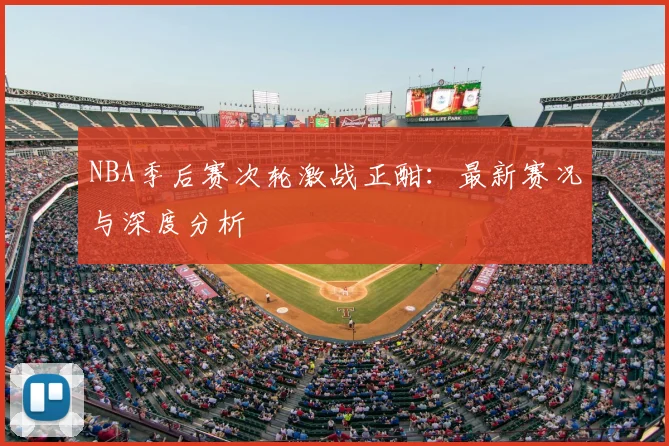 NBA季后赛次轮激战正酣：最新赛况与深度分析