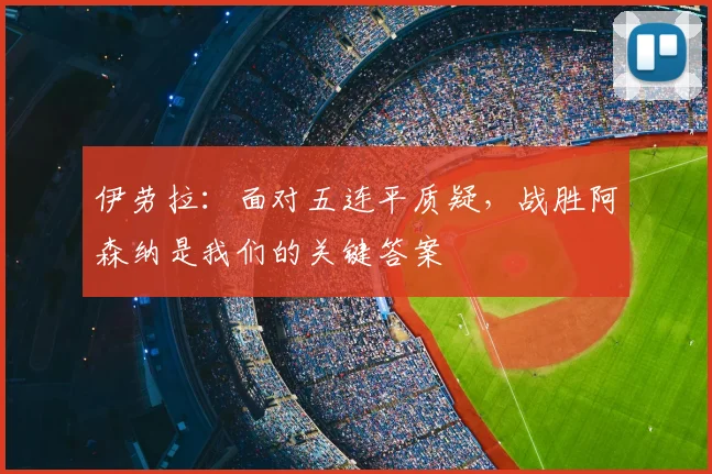 伊劳拉：面对五连平质疑，战胜阿森纳是我们的关键答案