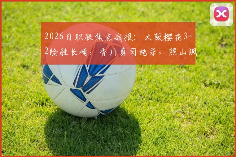 2026日职联焦点战报：大阪樱花3-2险胜长崎，香川真司绝杀，照山飒人两送点引争议
