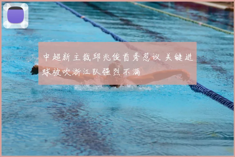 中超新主裁邱兆俊首秀惹议 关键进球被吹浙江队强烈不满
