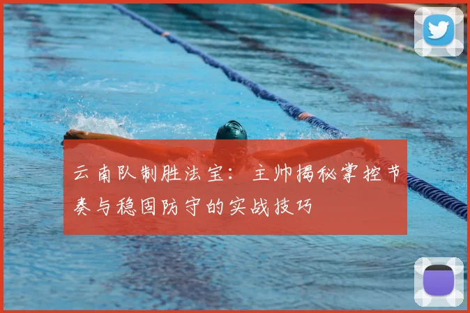 云南队制胜法宝：主帅揭秘掌控节奏与稳固防守的实战技巧