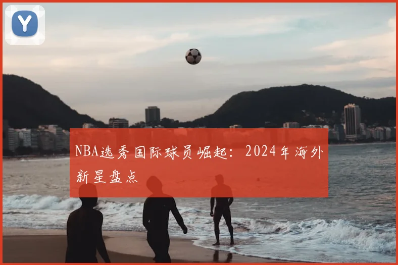 NBA选秀国际球员崛起：2024年海外新星盘点