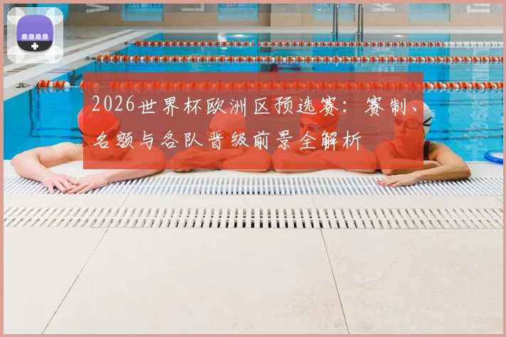 2026世界杯欧洲区预选赛：赛制、名额与各队晋级前景全解析
