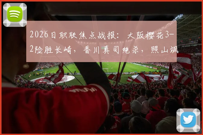 2026日职联焦点战报：大阪樱花3-2险胜长崎，香川真司绝杀，照山飒人两送点引争议