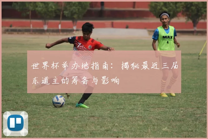 世界杯举办地指南：揭秘最近三届东道主的筹备与影响