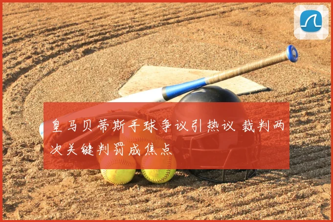 皇马贝蒂斯手球争议引热议 裁判两次关键判罚成焦点