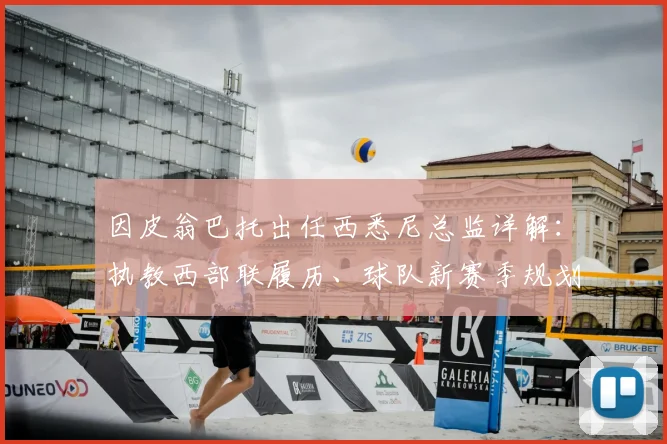 因皮翁巴托出任西悉尼总监详解：执教西部联履历、球队新赛季规划与澳超管理层变动分析
