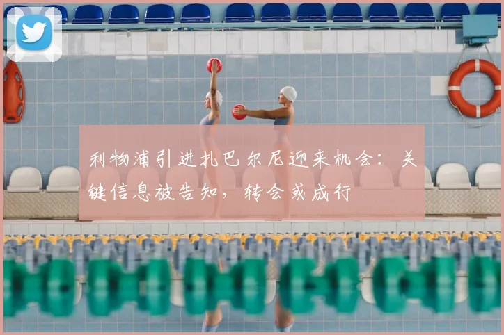 利物浦引进扎巴尔尼迎来机会:关键信息被告知,转会或成行