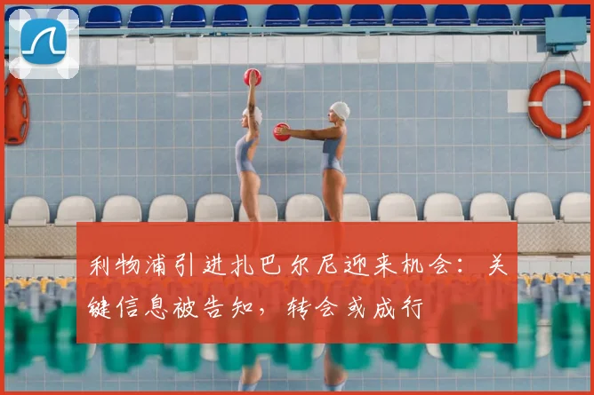 利物浦引进扎巴尔尼迎来机会:关键信息被告知,转会或成行