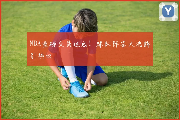 NBA重磅交易达成！球队阵容大洗牌引热议