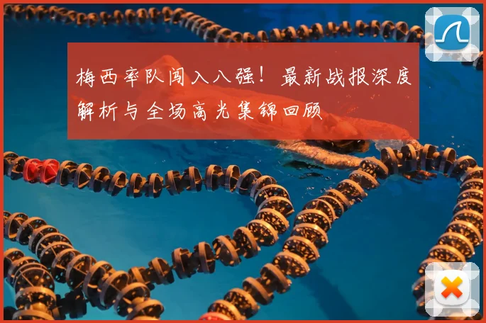 梅西率队闯入八强！最新战报深度解析与全场高光集锦回顾