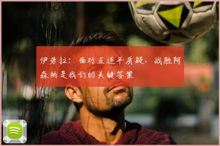 伊劳拉：面对五连平质疑，战胜阿森纳是我们的关键答案