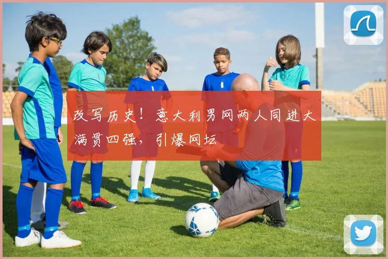 改写历史!意大利男网两人同进大满贯四强,引爆网坛