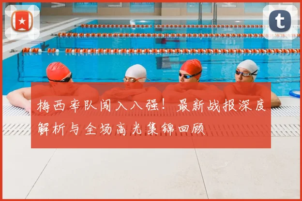 梅西率队闯入八强！最新战报深度解析与全场高光集锦回顾