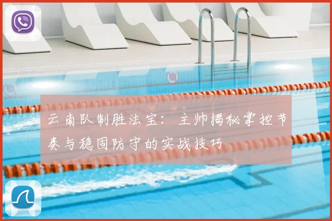 云南队制胜法宝：主帅揭秘掌控节奏与稳固防守的实战技巧